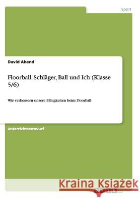 Floorball. Schläger, Ball und Ich (Klasse 5/6): Wir verbessern unsere Fähigkeiten beim Floorball Abend, David 9783656942405 Grin Verlag Gmbh - książka