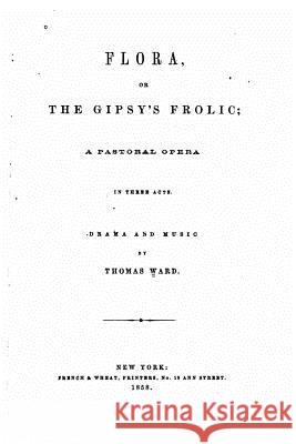 Flora, Or, The Gipsy's Frolic, A Pastoral Opera in Three Acts Ward, Thomas 9781534937123 Createspace Independent Publishing Platform - książka