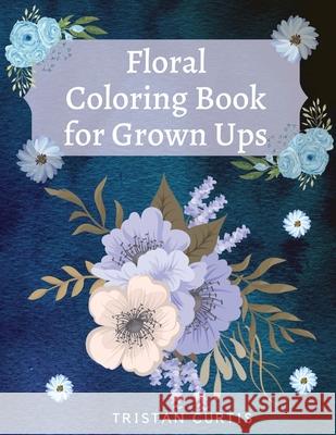 Floral Coloring Book For Grown Ups: Bloom Coloring Book For Grown Ups With Beautiful Floral Designs Relaxing Coloring Book With Flowers Collection Des Tristan Curtis 9781803870038 Bluefishpublish - książka