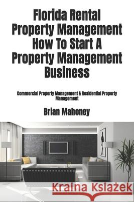 Florida Rental Property Management How To Start A Property Management Business: Commercial Property Management & Residential Property Management Brian Mahoney 9781979175678 Createspace Independent Publishing Platform - książka