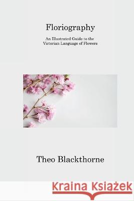 Floriography: An Illustrated Guide to the Victorian Language of Flowers Theo Blackthorne   9781806313037 Theo Blackthorne - książka