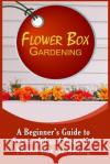 Flower Box Gardening: A Beginner's Guide To Successful And Beautiful Flower Box Allen, Olivia 9781522807544 Createspace Independent Publishing Platform
