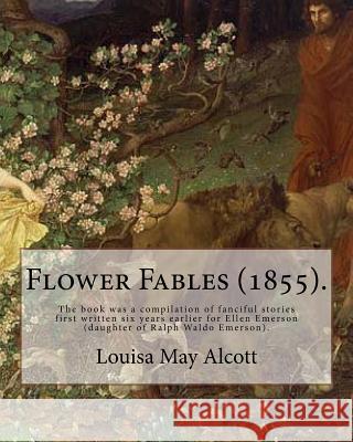 Flower Fables (1855). By: Louisa May Alcott: The book was a compilation of fanciful stories first written six years earlier for Ellen Emerson (d Alcott, Louisa May 9781542867368 Createspace Independent Publishing Platform - książka