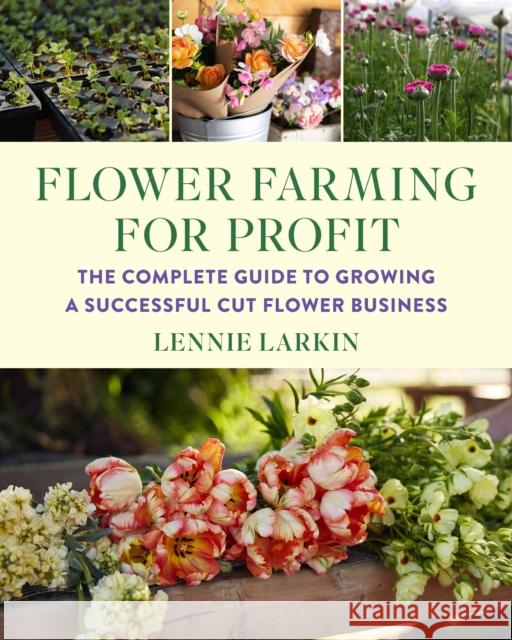 Flower Farming for Profit: The Complete Guide to Growing a Successful Cut Flower Business Lennie Larkin 9781645021766 Chelsea Green Publishing Co - książka