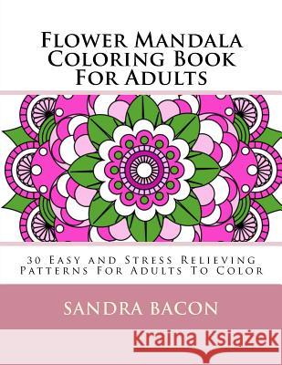 Flower Mandala Coloring Book For Adults: 30 Easy and Stress Relieving Patterns For Adults To Color Bacon, Sandra 9781532722707 Createspace Independent Publishing Platform - książka