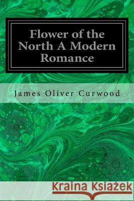 Flower of the North A Modern Romance Oliver Curwood, James 9781533066145 Createspace Independent Publishing Platform - książka
