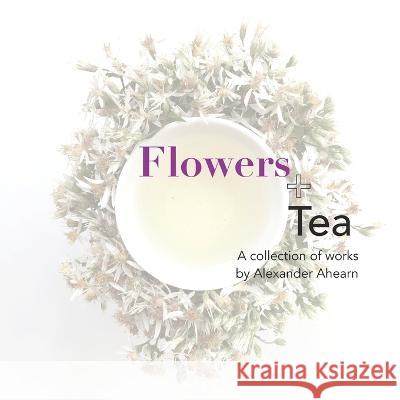 Flowers + Tea: A collection of works by Alexander Ahearn Alexander Ahearn 9781695811409 Independently Published - książka