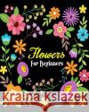 Flowers For Beginners: Stress Relieving Flower Designs, Gorgeous Flower Drawings (Perfect for Beginners and Flower Lovers) Jane Grace 9781720345916 Createspace Independent Publishing Platform
