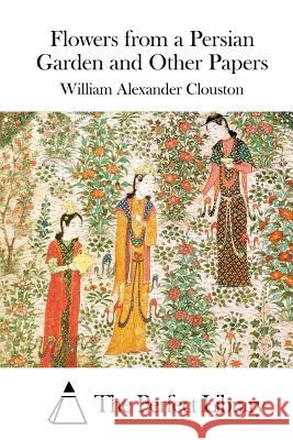 Flowers from a Persian Garden and Other Papers William Alexander Clouston The Perfect Library 9781511521840 Createspace - książka