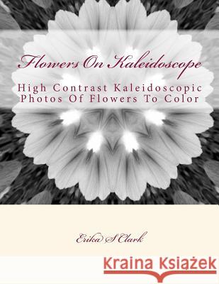 Flowers On Kaleidoscope: High Contrast Kaleidoscopic Photos Of Flowers To Color Erika S. Clark 9781535384308 Createspace Independent Publishing Platform - książka
