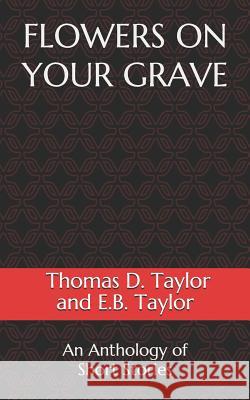 Flowers on Your Grave: An Anthology of Short Stories Thomas D. Taylor E. B. Taylor 9781724199874 Independently Published - książka