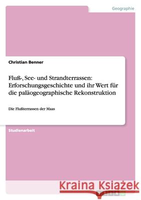 Fluß-, See- und Strandterrassen: Erforschungsgeschichte und ihr Wert für die paläogeographische Rekonstruktion : Die Flußterrassen der Maas Benner, Christian   9783640700288 GRIN Verlag - książka