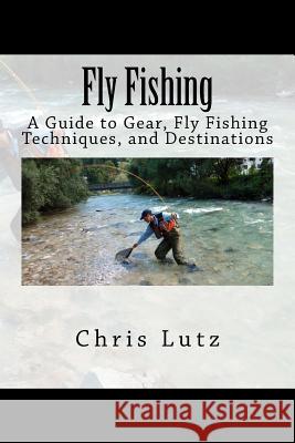 Fly Fishing: A Guide to Gear, Fly Fishing Techniques, and Destinations Chris Lutz 9781537064116 Createspace Independent Publishing Platform - książka