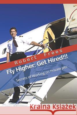 Fly Higher - Get Hired!: Secrets of Working on Private Jets Robert Frees 9781981486663 Createspace Independent Publishing Platform - książka
