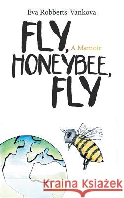 Fly, Honeybee, Fly: A Memoir Eva Robberts-Vankova 9781532062858 iUniverse - książka
