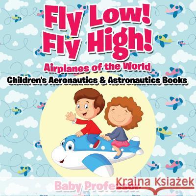 Fly Low! Fly High Airplanes of the World - Children's Aeronautics & Astronautics Books Baby Professor   9781683268895 Baby Professor - książka