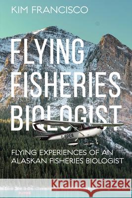 Flying Fisheries Biologist: Flying Experiences of an Alaskan Fisheries Biologist Kim Francisco 9781964804767 Pristine Press and Media - książka