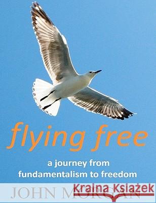 Flying Free: A Journey from Fundamentalism to Freedom MR John Morgan 9781448658848 Createspace - książka