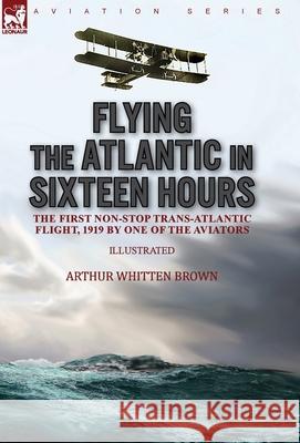 Flying the Atlantic in Sixteen Hours: the First Non-Stop Trans-Atlantic Flight, 1919 by One of the Aviators Arthur Whitten Brown 9781782829348 Leonaur Ltd - książka