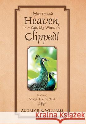 Flying Toward Heaven, in Midair, My Wings are Clipped!: Nonfiction, Straight from the Heart Williams, Audrey B. R. 9781465381590 Xlibris Corporation - książka