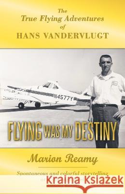 Flying Was My Destiny: The True Flying Adventures of Hans Vandervlugt Reamy, Marion 9781449767365 WestBow Press - książka