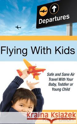 Flying with Kids: Safe and Sane Air Travel with Your Baby, Toddler or Young Child Katie Dillon 9780983973010 La Jolla Living, LLC - książka