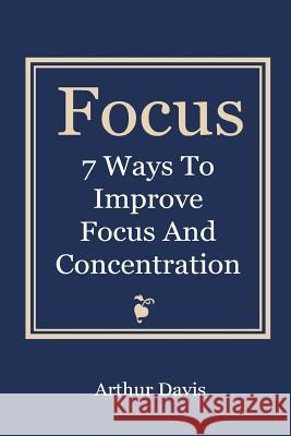 Focus: 7 Ways To Improve Focus and Concentration Davis, Arthur 9781493698745 Createspace - książka