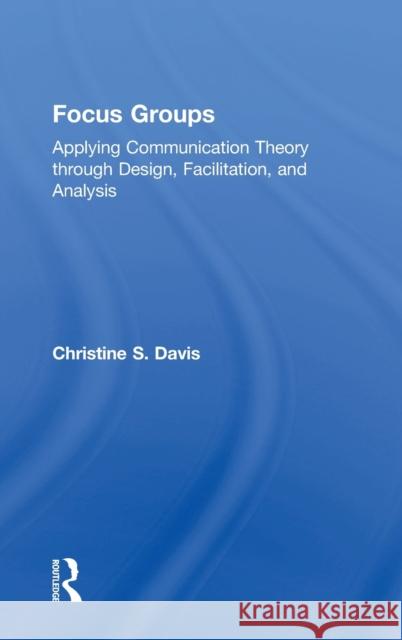 Focus Groups: Applying Communication Theory Through Design, Facilitation, and Analysis Christine S. Davis 9781138237995 Routledge - książka