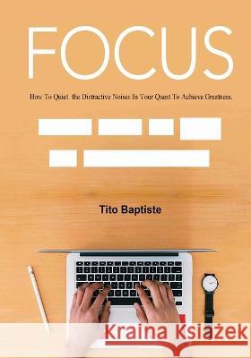 Focus: How To Quiet the Distractive Noises In Your Quest To Achieve Greatness Tito Baptiste   9781088133132 IngramSpark - książka