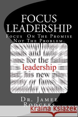 Focus Leadership: Focus On The Promise Not The Problem Rodgers, Jamee B. 9781544674131 Createspace Independent Publishing Platform - książka