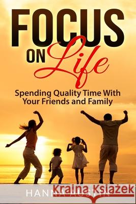 Focus On Life - Spending Quality Time With Your Friends and Family: Surprising Facts, A Wide Range of Activities You Can Do, Learn How To Find Brillia Hanna Austin 9781650672113 Independently Published - książka