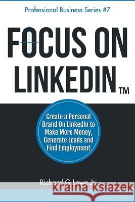 Focus on LinkedIn: Create a Personal Brand on LinkedIn(TM) to Make More Money, Generate Leads, and Find Employment Lowe, Richard G., Jr. 9781943517213 Writing King - książka