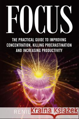 Focus: The Practical Guide to Improving Your Mental Concentration, Killing Procrastination and Increasing Productivity R. M. George 9781534639782 Createspace Independent Publishing Platform - książka