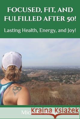 Focused, Fit, and Fulfilled after 50!: Lasting Health, Energy, and Joy! Michelle M. Baker 9781082878367 Independently Published - książka