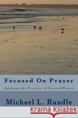 Focusing On Prayer: Applying the Practice of Focused Prayer Michael L. Randle 9781544145402 Createspace Independent Publishing Platform - książka