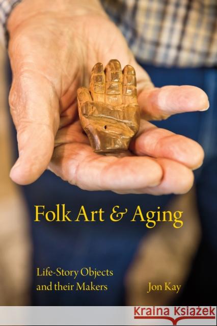 Folk Art and Aging: Life-Story Objects and Their Makers Jon Kay 9780253022066 Indiana University Press - książka