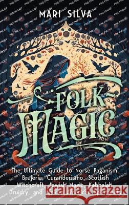Folk Magic: The Ultimate Guide to Norse Paganism, Brujeria, Curanderismo, Scottish Witchcraft, Jewish Magic, Kabbalah, Druidry, and African American Spirituality Mari Silva   9781638182276 Primasta - książka