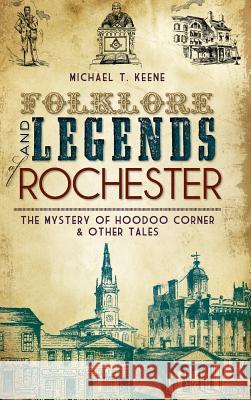 Folklore and Legends of Rochester: The Mystery of Hoodoo Corner & Other Tales Michael T. Keene 9781540205612 History Press Library Editions - książka