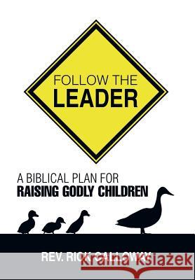 Follow the Leader: A Biblical Plan for Raising Godly Children Rev Rick Calloway 9781499038057 Xlibris Corporation - książka