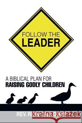 Follow the Leader: A Biblical Plan for Raising Godly Children Rev Rick Calloway 9781499038064 Xlibris Corporation - książka