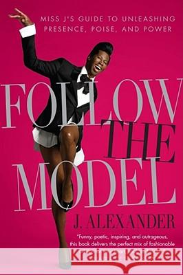 Follow the Model: Miss j's Guide to Unleashing Presence, Poise, and Power J. Alexander 9781439150511 Simon Spotlight Entertainment - książka