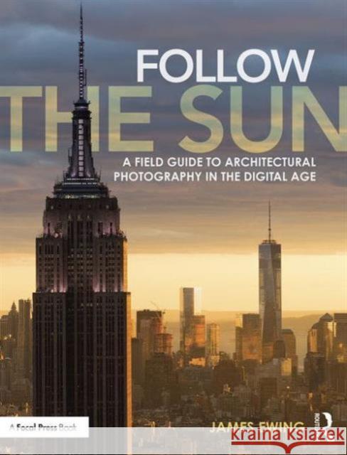 Follow the Sun: A Field Guide to Architectural Photography in the Digital Age James Ewing 9780415747011 Focal Press - książka