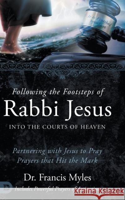 Following the Footsteps of Rabbi Jesus into the Courts of Heaven: Partnering with Jesus to Pray Prayers That Hit the Mark Dr Francis Myles   9780768473285 Destiny Image Incorporated - książka