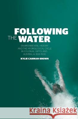 Following the Water: Environmental History and the Hydrological Cycle in Colonial Gippsland, Australia, 1838-1900 Kylie Carman-Brown 9781760462840 Anu Press - książka