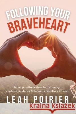 Following Your Braveheart: 8 Comparative Virtues for Becoming...Captured in Stories & Songs, Perspectives and Poems Leah Anne Poirier 9781777970703 Braveheart Books - książka