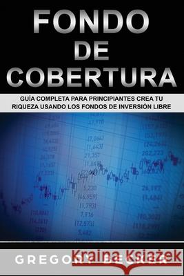 Fondo de Cobertura: Guía Completa para Principiantes Crea Tu Riqueza Usando los Fondos de Inversión Libre Becker, Gregory 9781088700730 Independently Published - książka