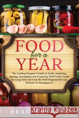 Food for a Year: The Leading Prepper's Guide to Easily Acquiring, Storing, Stockpiling and Preparing Shelf-Stable Foods for Long-Term Survival (Be Well Prepared for Any Disaster or Emergency!) Beau Griffin 9789659297634 Publishdrive - książka