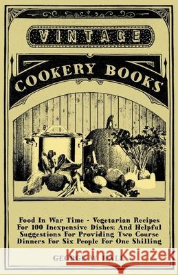 Food in War Time - Vegetarian Recipes for 100 Inexpensive Dishes: And Helpful Suggestions for Providing Two Course Dinners for Six People for One Shil Hall, George W. 9781406798395 Vintage Cookery Books - książka