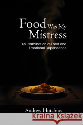 Food Was My Mistress: An Examination of Food and Emotional Dependence Andrew Hutchins 9786214795147 Andrew Hutchins - książka