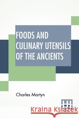 Foods And Culinary Utensils Of The Ancients: Compiled From Standard Historical Works By Charles Martyn. Charles Martyn 9789389560770 Lector House - książka